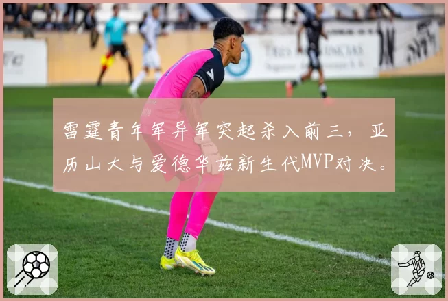 雷霆青年军异军突起杀入前三，亚历山大与爱德华兹新生代MVP对决。