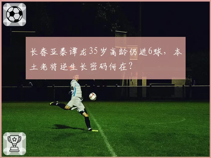 长春亚泰谭龙35岁高龄仍进6球，本土老将逆生长密码何在？