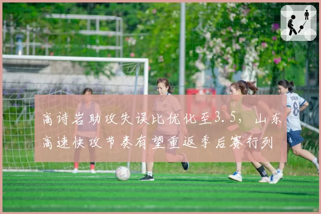 高诗岩助攻失误比优化至3.5，山东高速快攻节奏有望重返季后赛行列