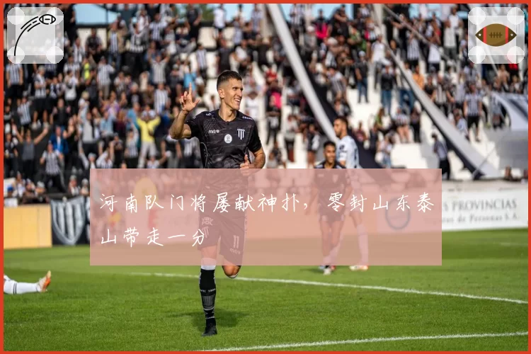 河南队门将屡献神扑，零封山东泰山带走一分