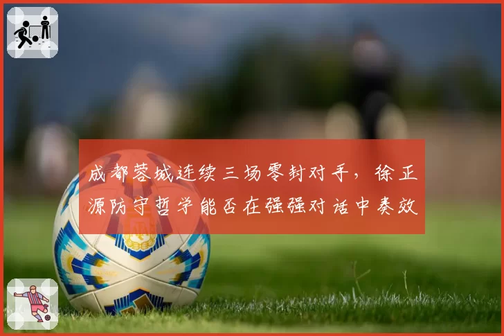 成都蓉城连续三场零封对手，徐正源防守哲学能否在强强对话中奏效？