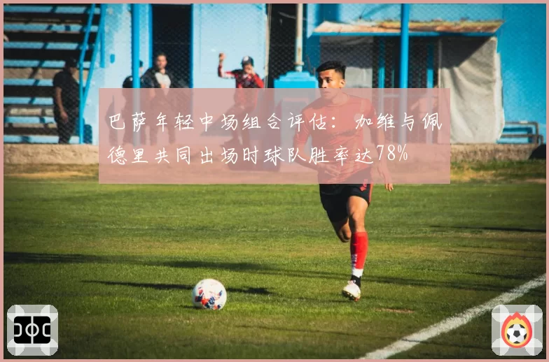 巴萨年轻中场组合评估：加维与佩德里共同出场时球队胜率达78%