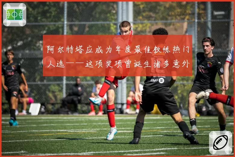 阿尔特塔应成为年度最佳教练热门人选——这项奖项曾诞生诸多意外赢家