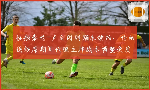 快船泰伦-卢合同到期未续约，伦纳德缺席期间代理主帅战术调整受质疑