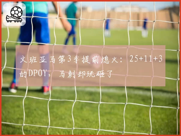 文班亚马第3季提前熄火：25+11+3的DPOY，马刺却玩砸了