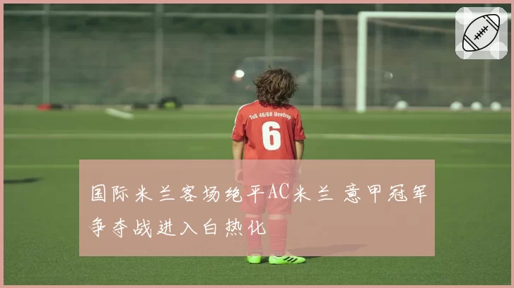 国际米兰客场绝平AC米兰 意甲冠军争夺战进入白热化