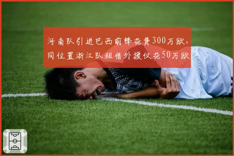 河南队引进巴西前锋花费300万欧,同位置浙江队租借外援仅花50万欧