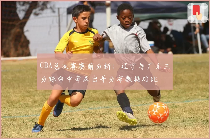 CBA总决赛赛前分析：辽宁与广东三分球命中率及出手分布数据对比