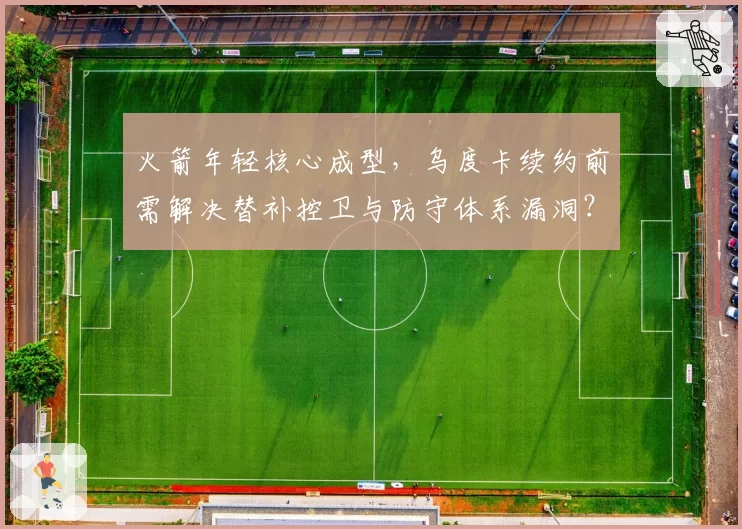 火箭年轻核心成型，乌度卡续约前需解决替补控卫与防守体系漏洞？
