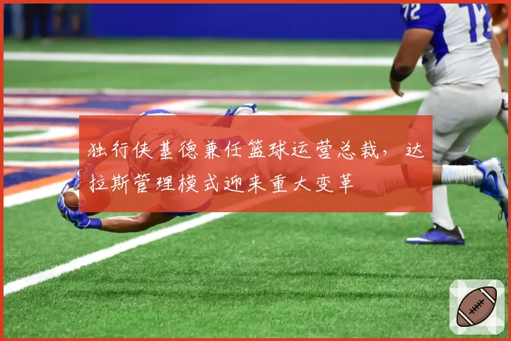 独行侠基德兼任篮球运营总裁，达拉斯管理模式迎来重大变革