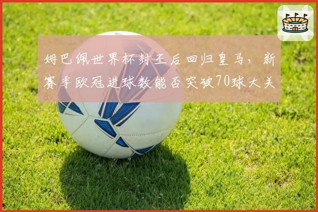 姆巴佩世界杯封王后回归皇马，新赛季欧冠进球数能否突破70球大关？