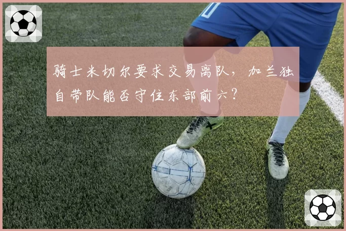 骑士米切尔要求交易离队，加兰独自带队能否守住东部前六？