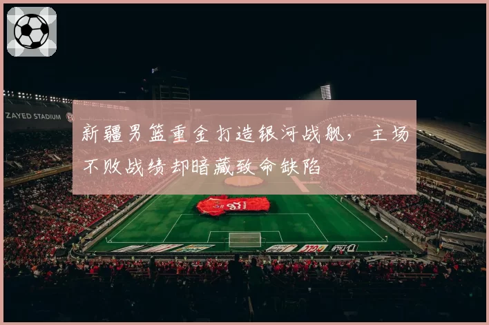 新疆男篮重金打造银河战舰，主场不败战绩却暗藏致命缺陷