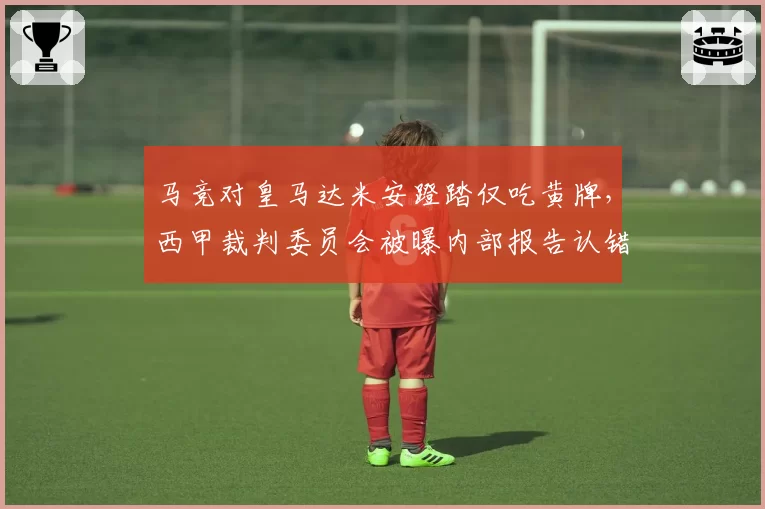 马竞对皇马达米安蹬踏仅吃黄牌，西甲裁判委员会被曝内部报告认错