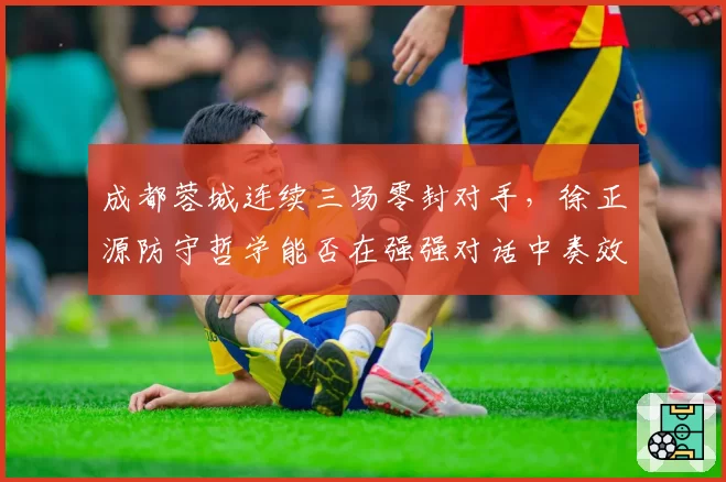 成都蓉城连续三场零封对手，徐正源防守哲学能否在强强对话中奏效？