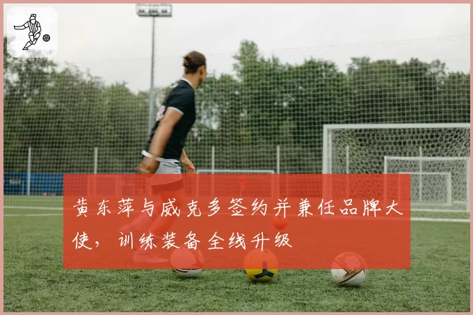 黄东萍与威克多签约并兼任品牌大使，训练装备全线升级