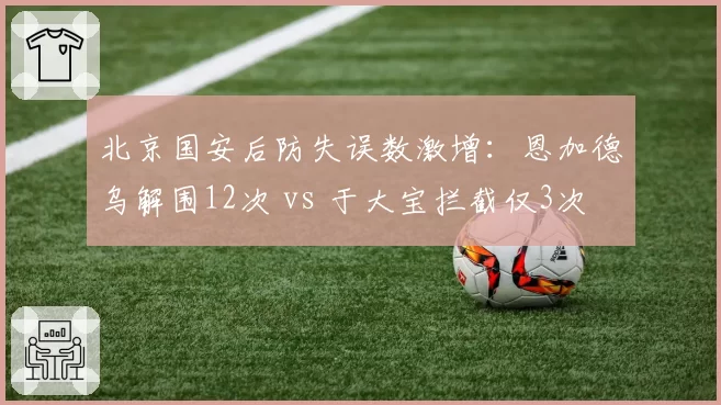 北京国安后防失误数激增：恩加德乌解围12次 vs 于大宝拦截仅3次