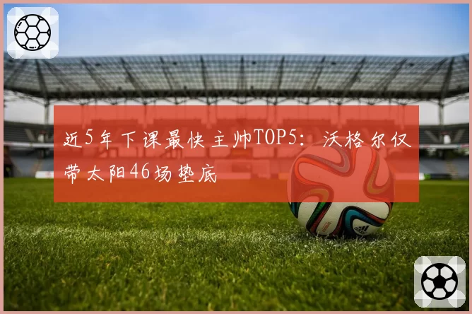 近5年下课最快主帅TOP5：沃格尔仅带太阳46场垫底