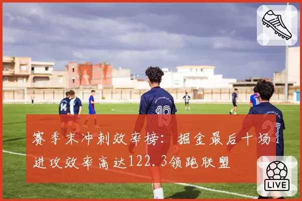 赛季末冲刺效率榜：掘金最后十场进攻效率高达122.3领跑联盟