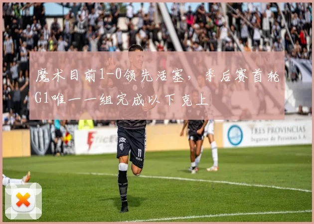 魔术目前1-0领先活塞，季后赛首轮G1唯一一组完成以下克上