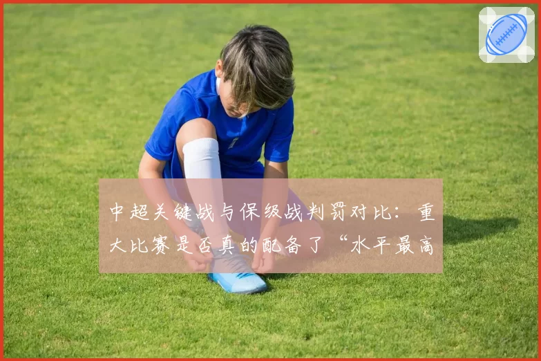 中超关键战与保级战判罚对比：重大比赛是否真的配备了“水平最高”的裁判组？