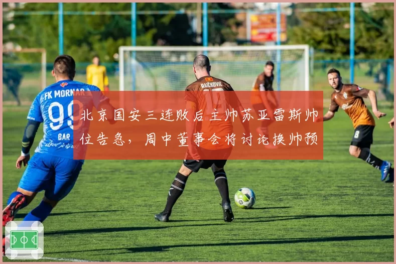 北京国安三连败后主帅苏亚雷斯帅位告急，周中董事会将讨论换帅预案