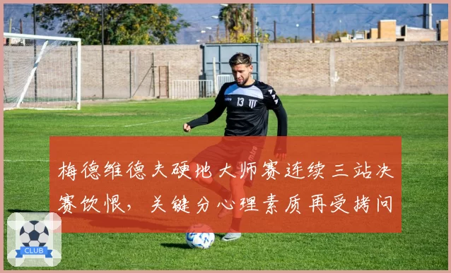 梅德维德夫硬地大师赛连续三站决赛饮恨，关键分心理素质再受拷问？