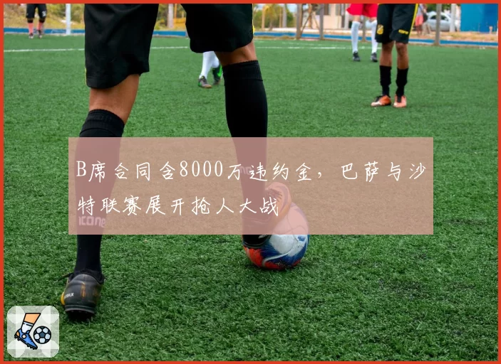 B席合同含8000万违约金，巴萨与沙特联赛展开抢人大战