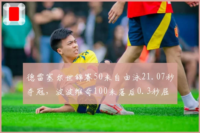 德雷塞尔世锦赛50米自由泳21.07秒夺冠，波波维奇100米落后0.3秒屈居亚军