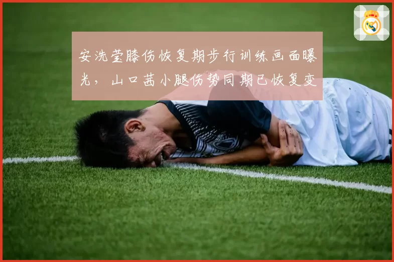 安洗莹膝伤恢复期步行训练画面曝光，山口茜小腿伤势同期已恢复变速跑展现康复理念差异