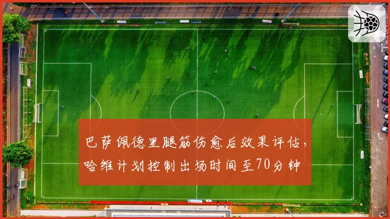巴萨佩德里腿筋伤愈后效果评估，哈维计划控制出场时间至70分钟