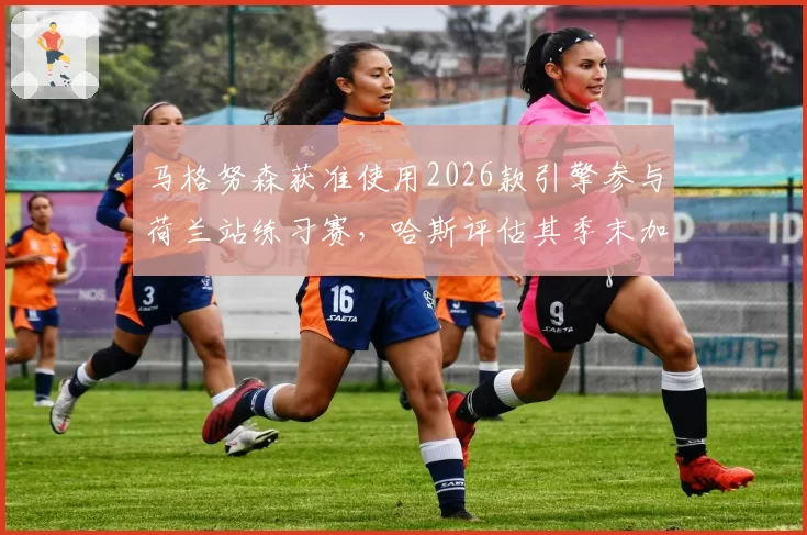 马格努森获准使用2026款引擎参与荷兰站练习赛，哈斯评估其季末加盟凯迪拉克可行性