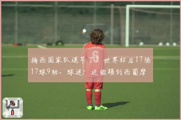 梅西国家队退早了？世界杯后17场17球9助，球迷：还能踢到西葡摩