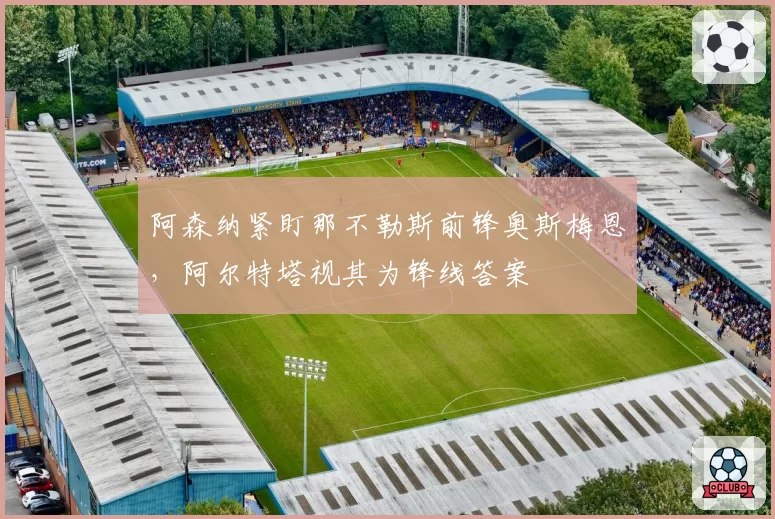 阿森纳紧盯那不勒斯前锋奥斯梅恩，阿尔特塔视其为锋线答案