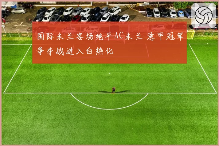 国际米兰客场绝平AC米兰 意甲冠军争夺战进入白热化