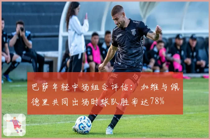 巴萨年轻中场组合评估：加维与佩德里共同出场时球队胜率达78%