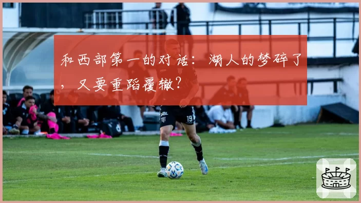 和西部第一的对话：湖人的梦碎了，又要重蹈覆辙？