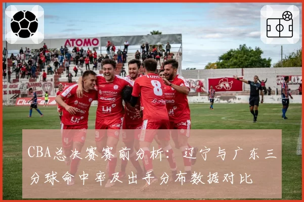 CBA总决赛赛前分析：辽宁与广东三分球命中率及出手分布数据对比