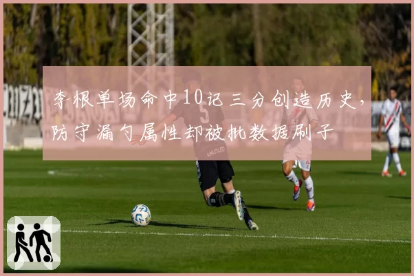 李根单场命中10记三分创造历史，防守漏勺属性却被批数据刷子