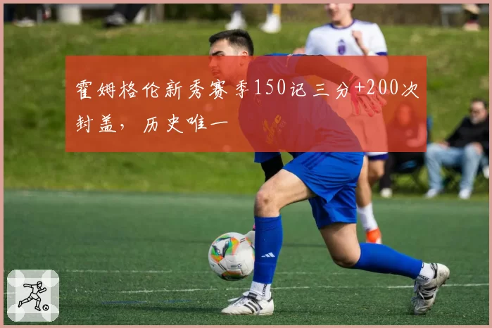 霍姆格伦新秀赛季150记三分+200次封盖，历史唯一