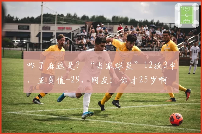 咋了麻这是？“当家球星”12投3中，正负值-29，网友：你才25岁啊