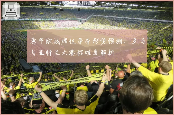 意甲欧战席位争夺形势预测：罗马与亚特兰大赛程难度解析