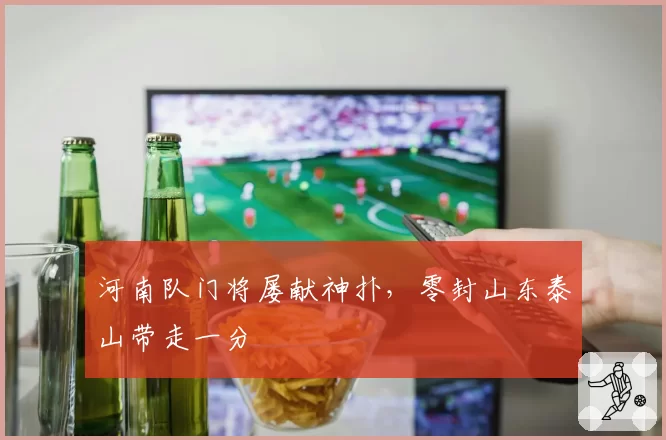 河南队门将屡献神扑，零封山东泰山带走一分