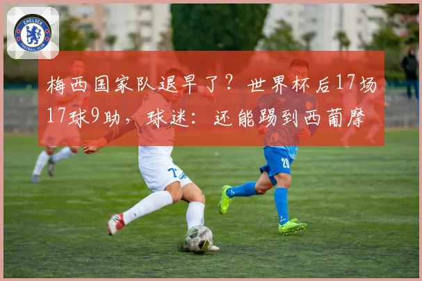 梅西国家队退早了？世界杯后17场17球9助，球迷：还能踢到西葡摩