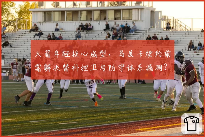火箭年轻核心成型，乌度卡续约前需解决替补控卫与防守体系漏洞？