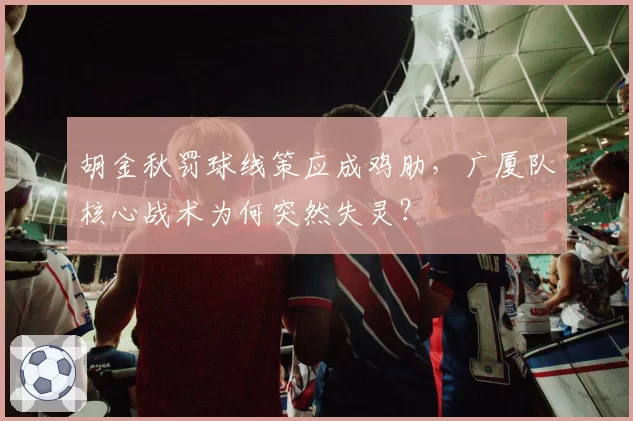 胡金秋罚球线策应成鸡肋,广厦队核心战术为何突然失灵?