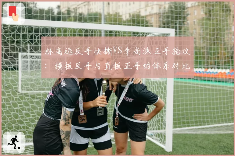 林高远反手快撕VS李尚洙正手抢攻：横板反手与直板正手的体系对比