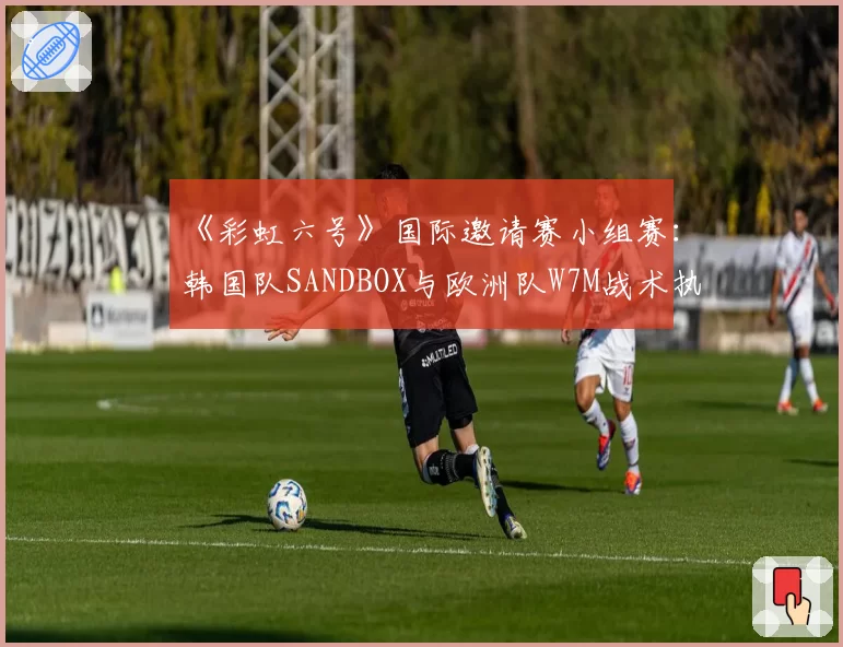 《彩虹六号》国际邀请赛小组赛：韩国队SANDBOX与欧洲队W7M战术执行效率对比