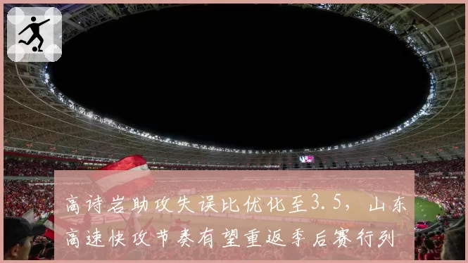 高诗岩助攻失误比优化至3.5，山东高速快攻节奏有望重返季后赛行列