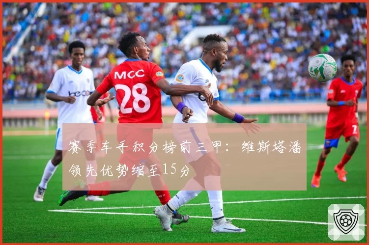赛季车手积分榜前三甲：维斯塔潘领先优势缩至15分